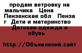 продам ветровку на мальчика › Цена ­ 1 000 - Пензенская обл., Пенза г. Дети и материнство » Детская одежда и обувь   